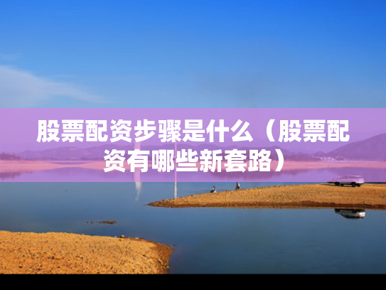 股票配资步骤是什么（股票配资有哪些新套路）