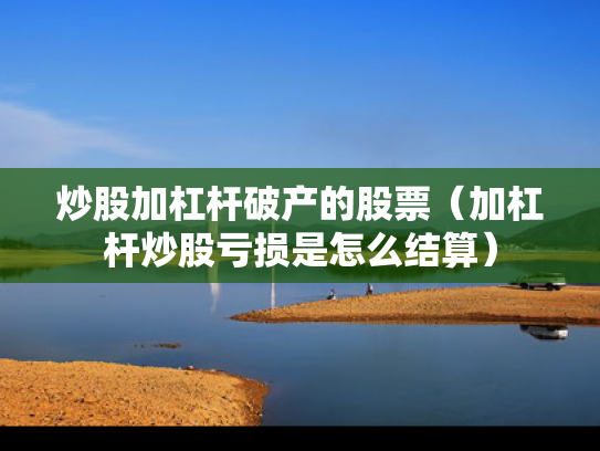 炒股加杠杆破产的股票（加杠杆炒股亏损是怎么结算）