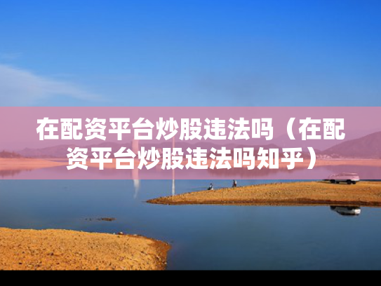 在配资平台炒股违法吗（在配资平台炒股违法吗知乎）