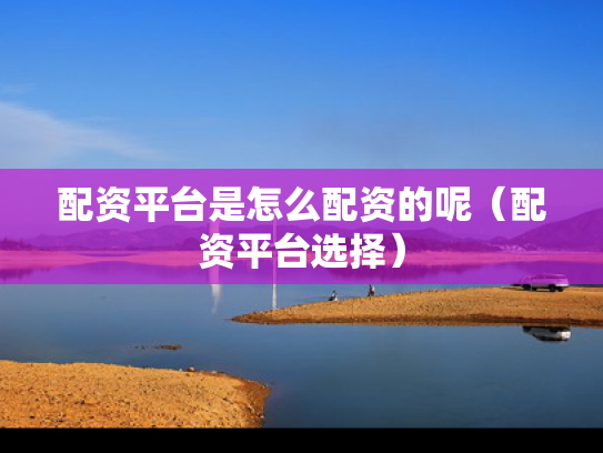 配资平台是怎么配资的呢（配资平台选择）