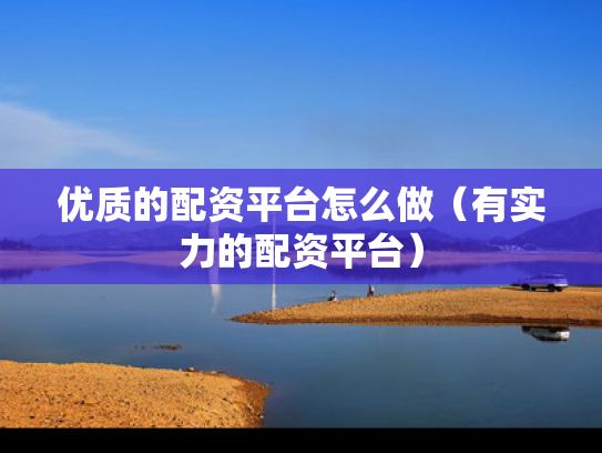优质的配资平台怎么做（有实力的配资平台）