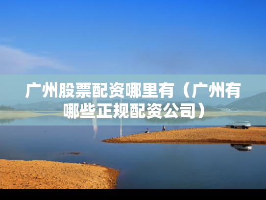 广州股票配资哪里有（广州有哪些正规配资公司）