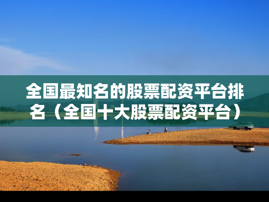 全国最知名的股票配资平台排名（全国十大股票配资平台）