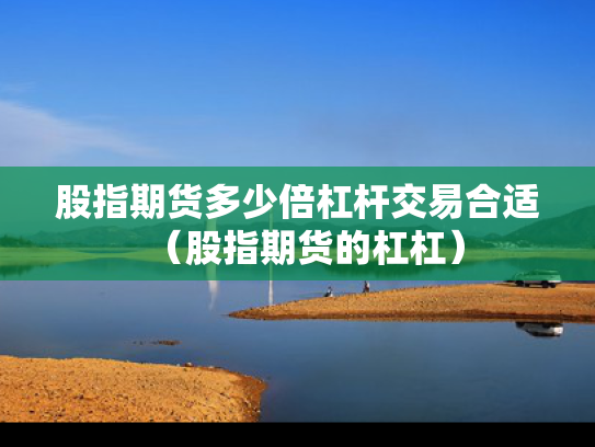 股指期货多少倍杠杆交易合适（股指期货的杠杠）