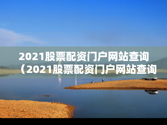 2021股票配资门户网站查询（2021股票配资门户网站查询）