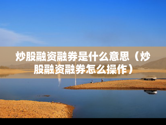 炒股融资融券是什么意思（炒股融资融券怎么操作）