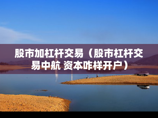 股市加杠杆交易（股市杠杆交易中航 资本咋样开户）