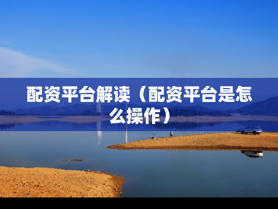 配资平台解读（配资平台是怎么操作）