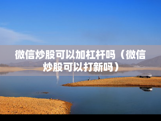 微信炒股可以加杠杆吗（微信炒股可以打新吗）