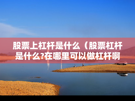 股票上杠杆是什么（股票杠杆是什么?在哪里可以做杠杆啊?）