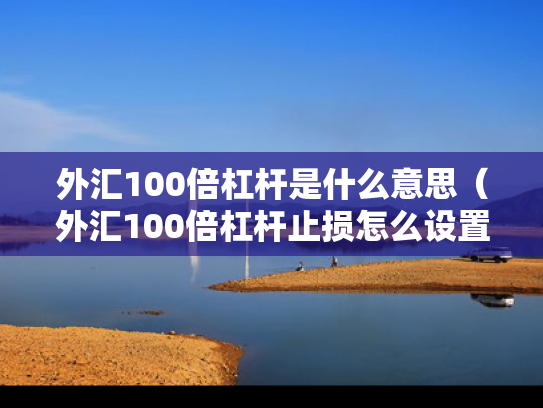 外汇100倍杠杆是什么意思（外汇100倍杠杆止损怎么设置）