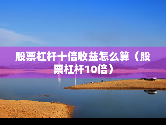 股票杠杆十倍收益怎么算（股票杠杆10倍）