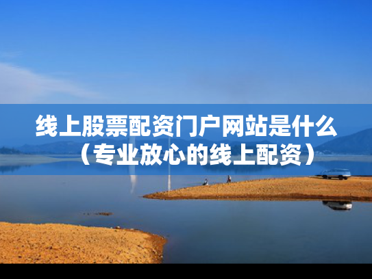 线上股票配资门户网站是什么（专业放心的线上配资）