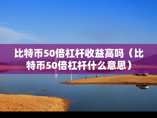 比特币50倍杠杆收益高吗（比特币50倍杠杆什么意思）