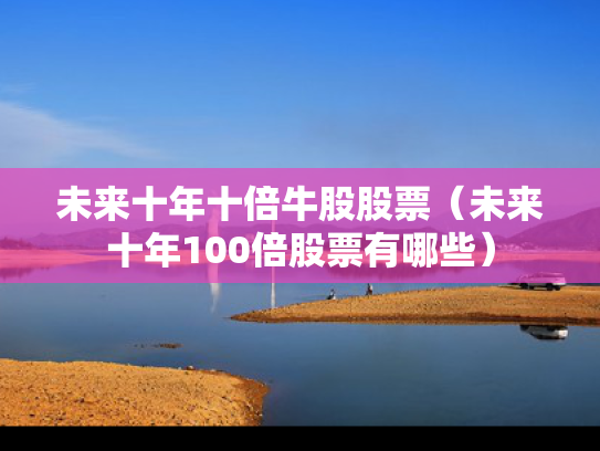 未来十年十倍牛股股票（未来十年100倍股票有哪些）