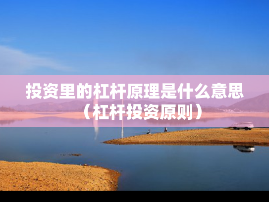 投资里的杠杆原理是什么意思（杠杆投资原则）