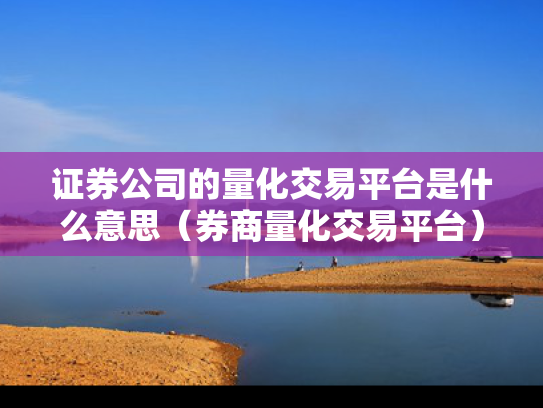 证券公司的量化交易平台是什么意思（券商量化交易平台）