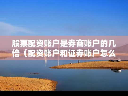 股票配资账户是券商账户的几倍（配资账户和证券账户怎么对接）