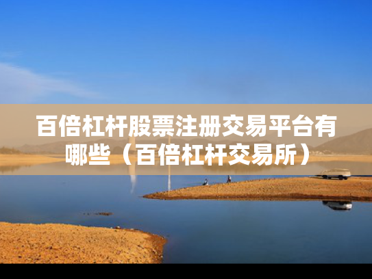 百倍杠杆股票注册交易平台有哪些（百倍杠杆交易所）