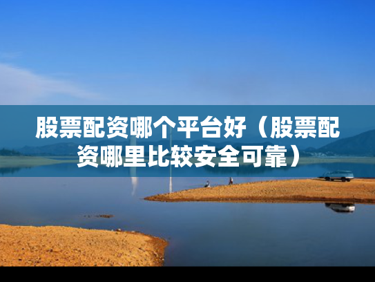 股票配资哪个平台好（股票配资哪里比较安全可靠）