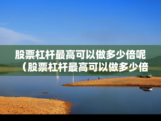股票杠杆最高可以做多少倍呢（股票杠杆最高可以做多少倍呢知乎）