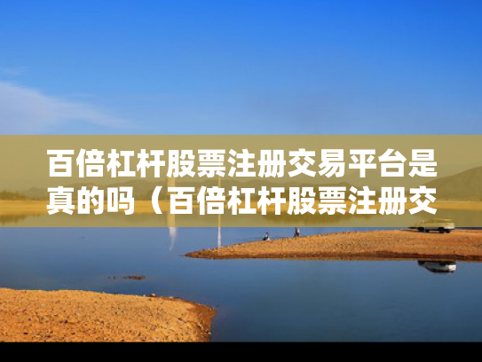百倍杠杆股票注册交易平台是真的吗（百倍杠杆股票注册交易平台是真的吗吗）