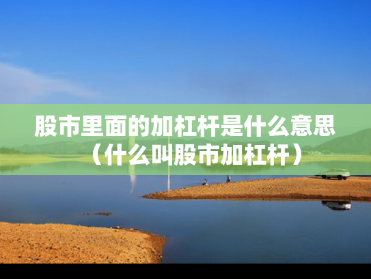 股市里面的加杠杆是什么意思（什么叫股市加杠杆）