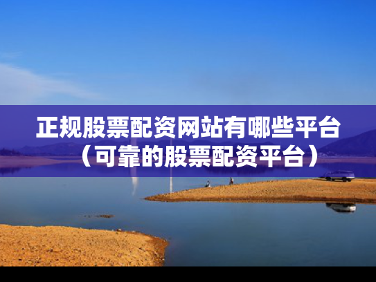 正规股票配资网站有哪些平台（可靠的股票配资平台）