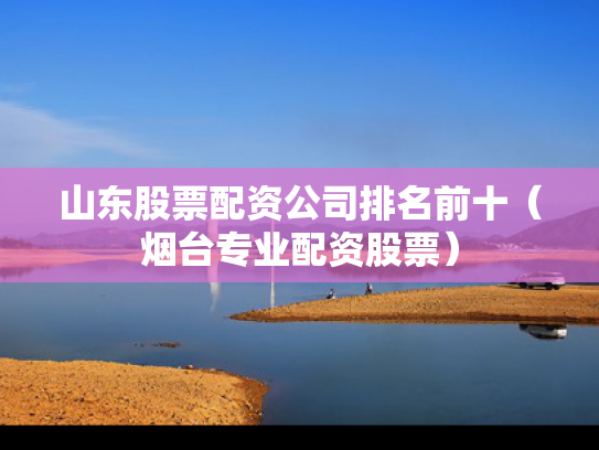 山东股票配资公司排名前十（烟台专业配资股票）