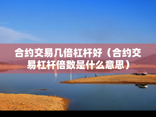合约交易几倍杠杆好（合约交易杠杆倍数是什么意思）