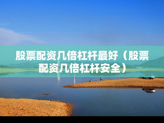 股票配资几倍杠杆最好（股票配资几倍杠杆安全）