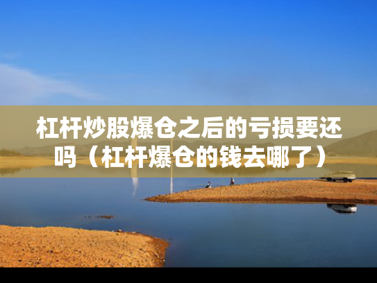 杠杆炒股爆仓之后的亏损要还吗（杠杆爆仓的钱去哪了）