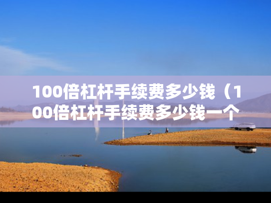 100倍杠杆手续费多少钱（100倍杠杆手续费多少钱一个）