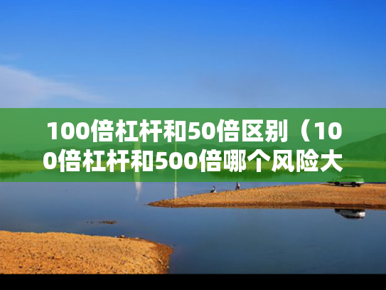 100倍杠杆和50倍区别（100倍杠杆和500倍哪个风险大）