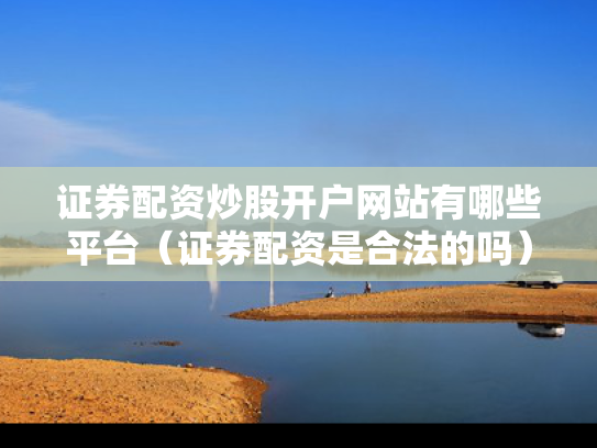 证券配资炒股开户网站有哪些平台（证券配资是合法的吗）
