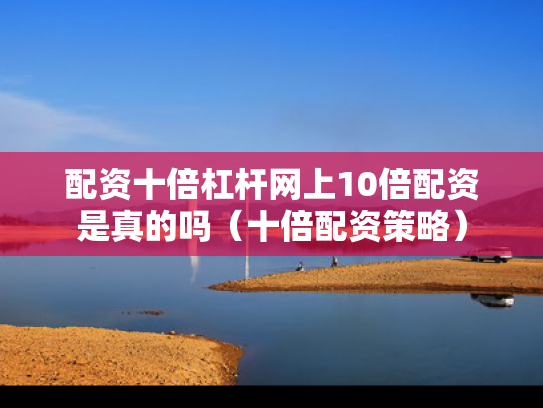 配资十倍杠杆网上10倍配资是真的吗（十倍配资策略）