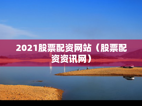 2021股票配资网站（股票配资资讯网）