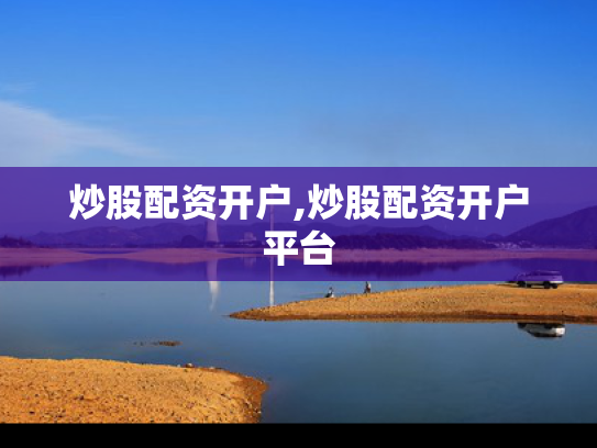 炒股配资开户,炒股配资开户平台