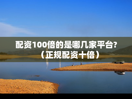 配资100倍的是哪几家平台?（正规配资十倍）
