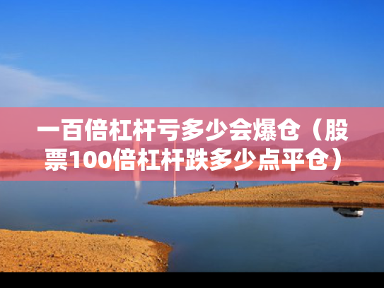 一百倍杠杆亏多少会爆仓（股票100倍杠杆跌多少点平仓）