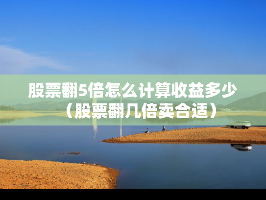 股票翻5倍怎么计算收益多少（股票翻几倍卖合适）