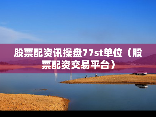 股票配资讯操盘77st单位（股票配资交易平台）