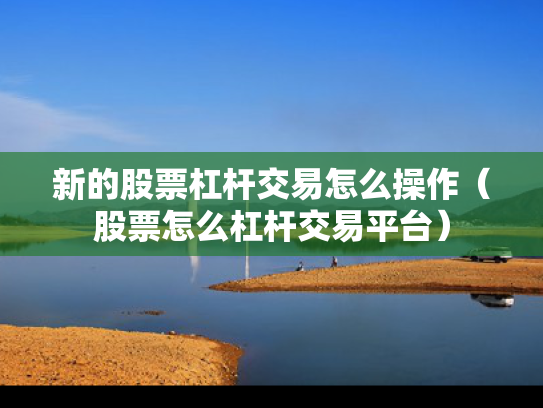 新的股票杠杆交易怎么操作（股票怎么杠杆交易平台）