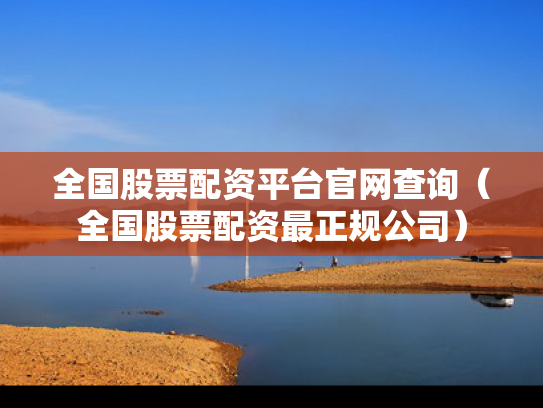全国股票配资平台官网查询（全国股票配资最正规公司）