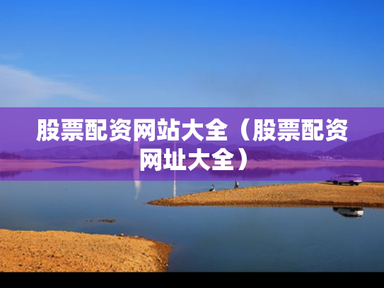 股票配资网站大全（股票配资网址大全）
