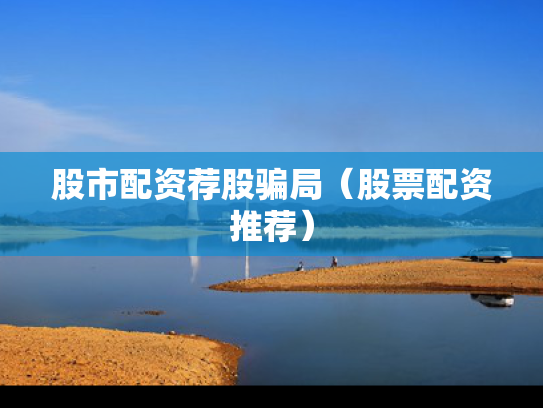 股市配资荐股骗局（股票配资推荐）