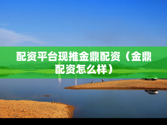 配资平台现推金鼎配资（金鼎配资怎么样）