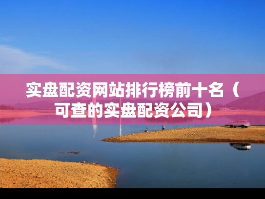 实盘配资网站排行榜前十名（可查的实盘配资公司）