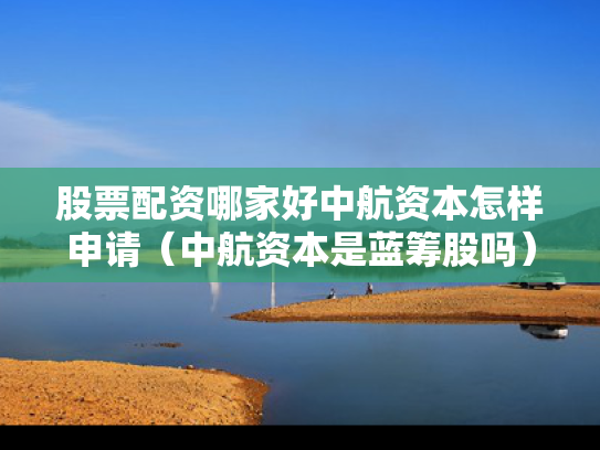 股票配资哪家好中航资本怎样申请（中航资本是蓝筹股吗）