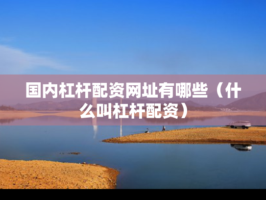 国内杠杆配资网址有哪些（什么叫杠杆配资）